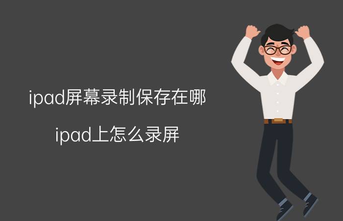 ipad屏幕录制保存在哪 ipad上怎么录屏？